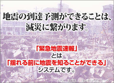 地震の到達予測ができることは、減災に繋がります。「緊急地震速報」とは「揺れる前に地震を知ることができる」システムです。